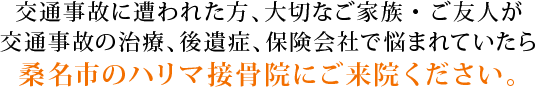 交通事故に遭われた方、大切なご家族・ご友人が交通事故の治療、後遺症、保険会社で悩まれていたら桑名市のハリマ接骨院にご来院ください。