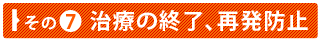 その⑦　治療の終了、再発防止